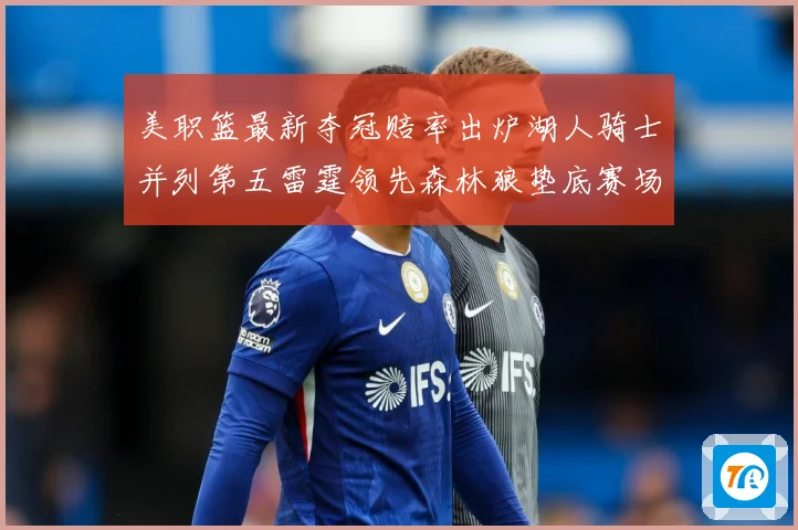 美职篮最新夺冠赔率出炉湖人骑士并列第五雷霆领先森林狼垫底赛场复盘