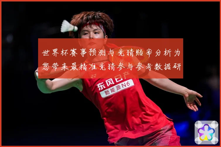 世界杯赛事预测与竞猜赔率分析为您带来最精准竞猜参与参考数据研判