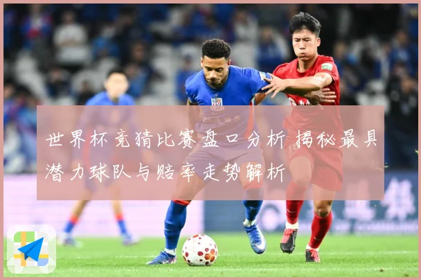 世界杯竞猜比赛盘口分析 揭秘最具潜力球队与赔率走势解析