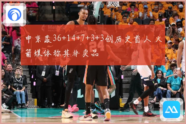 申京轰36+14+7+3+3创历史首人 火箭媒体称其非卖品