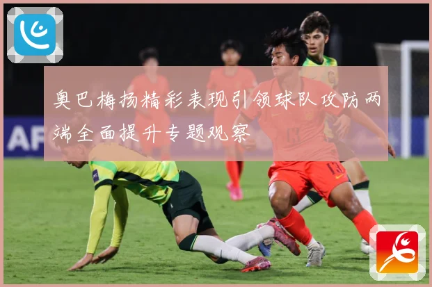 奥巴梅扬精彩表现引领球队攻防两端全面提升专题观察