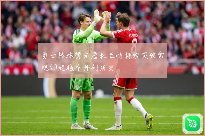 勇士格林赞老詹杜兰特持续突破常规KD超越乔丹创历史