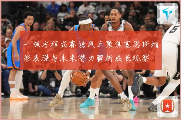 一级方程式赛场风云聚焦塞恩斯精彩表现与未来潜力解析成长观察