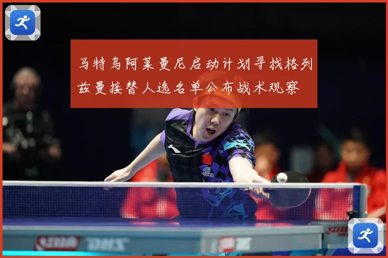 马特乌阿莱曼尼启动计划寻找格列兹曼接替人选名单公布战术观察