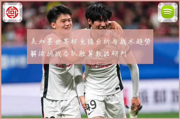 美加墨世界杯竞猜分析与战术趋势解读挑战各队胜算数据研判