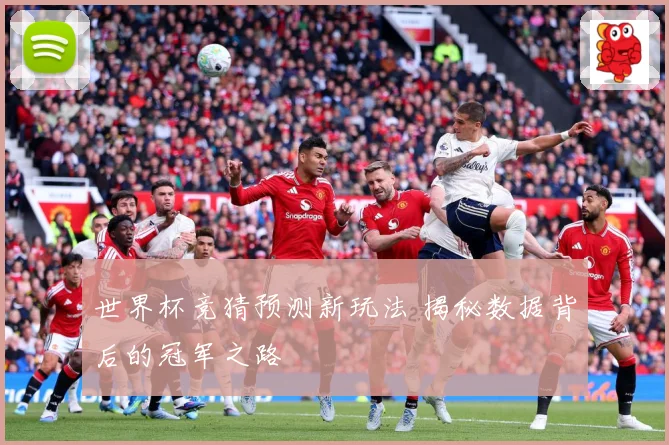 世界杯竞猜预测新玩法 揭秘数据背后的冠军之路