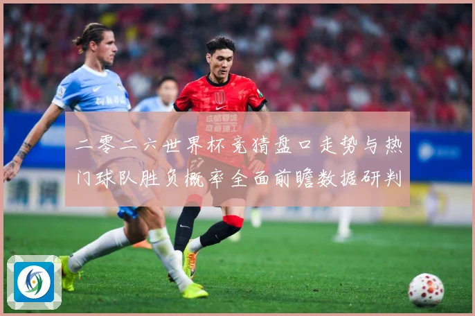 二零二六世界杯竞猜盘口走势与热门球队胜负概率全面前瞻数据研判