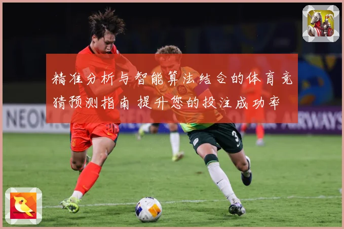 精准分析与智能算法结合的体育竞猜预测指南 提升您的投注成功率