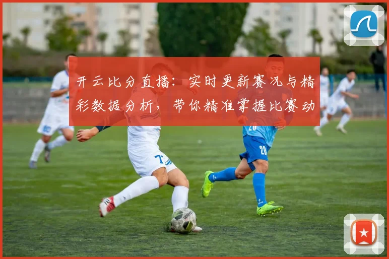 开云比分直播：实时更新赛况与精彩数据分析，带你精准掌握比赛动态
