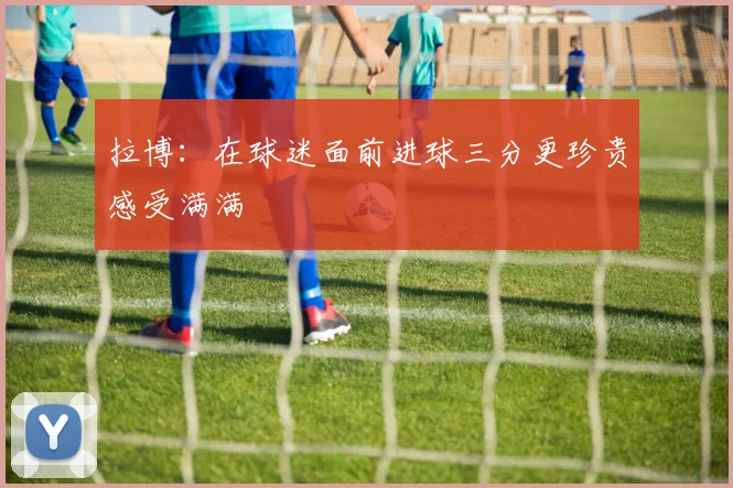 拉博：在球迷面前进球三分更珍贵感受满满