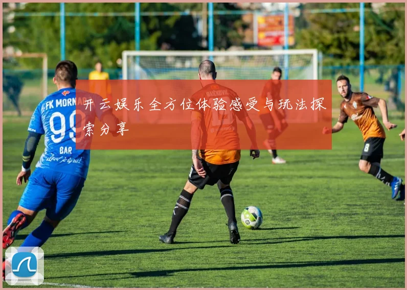 开云娱乐全方位体验感受与玩法探索分享