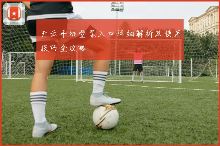 开云手机登录入口详细解析及使用技巧全攻略