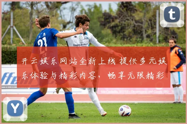 开云娱乐网站全新上线 提供多元娱乐体验与精彩内容，畅享无限精彩