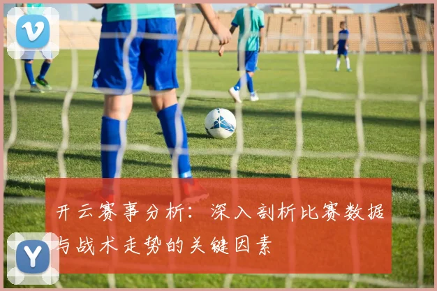 开云赛事分析：深入剖析比赛数据与战术走势的关键因素