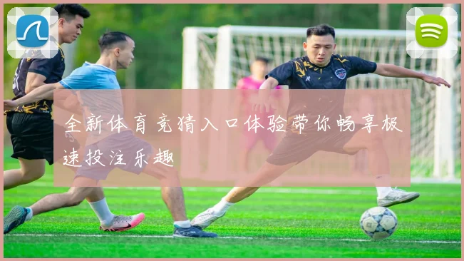 全新体育竞猜入口体验带你畅享极速投注乐趣