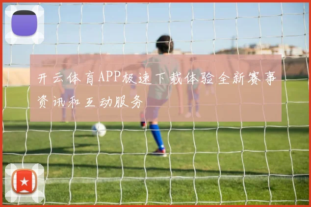 开云体育APP极速下载体验全新赛事资讯和互动服务