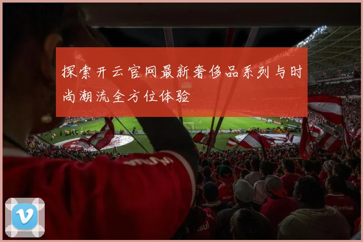 探索开云官网最新奢侈品系列与时尚潮流全方位体验