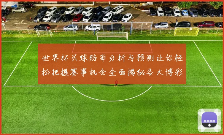 世界杯买球赔率分析与预测让你轻松把握赛事机会全面揭秘各大博彩公司最新赔率走势