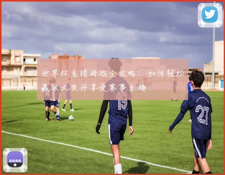 世界杯竞猜游戏全攻略：如何轻松赢取大奖并享受赛事乐趣