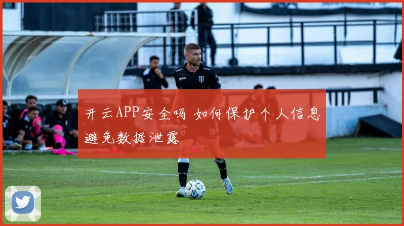 开云APP安全吗 如何保护个人信息避免数据泄露
