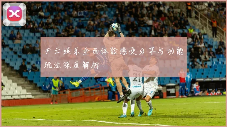 开云娱乐全面体验感受分享与功能玩法深度解析