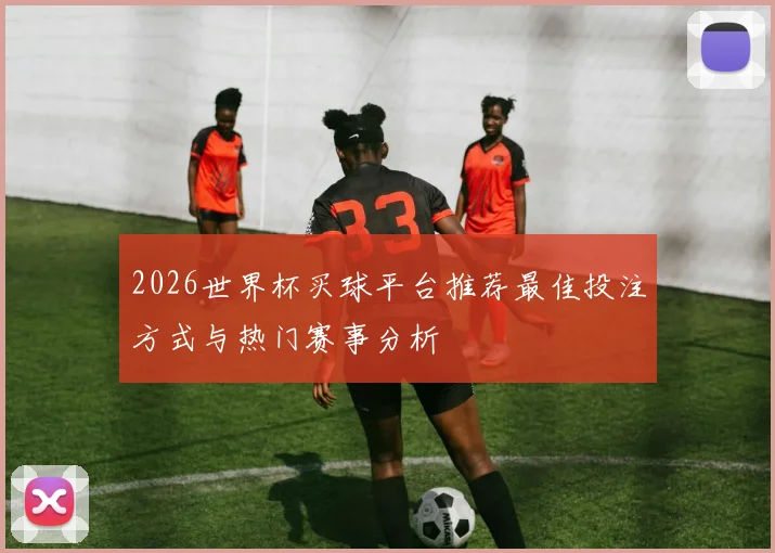 2026世界杯买球平台推荐最佳投注方式与热门赛事分析