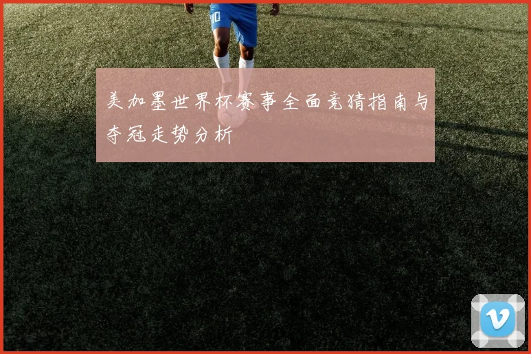 美加墨世界杯赛事全面竞猜指南与夺冠走势分析