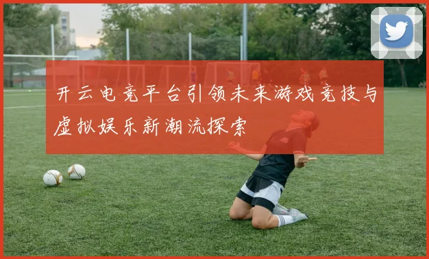 开云电竞平台引领未来游戏竞技与虚拟娱乐新潮流探索