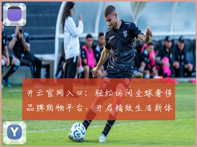 开云官网入口：轻松访问全球奢侈品牌购物平台，开启精致生活新体验