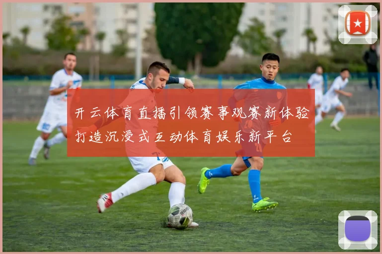 开云体育直播引领赛事观赛新体验打造沉浸式互动体育娱乐新平台