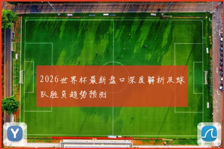 2026世界杯最新盘口深度解析及球队胜负趋势预测