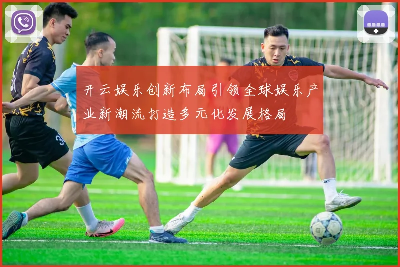 开云娱乐创新布局引领全球娱乐产业新潮流打造多元化发展格局