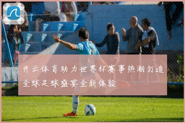 开云体育助力世界杯赛事热潮打造全球足球盛宴全新体验
