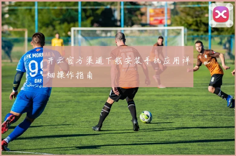 开云官方渠道下载安装手机应用详细操作指南
