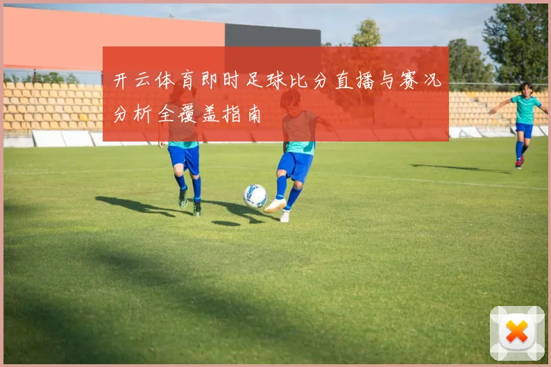 开云体育即时足球比分直播与赛况分析全覆盖指南