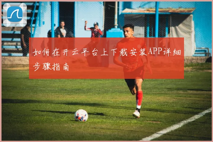 如何在开云平台上下载安装APP详细步骤指南