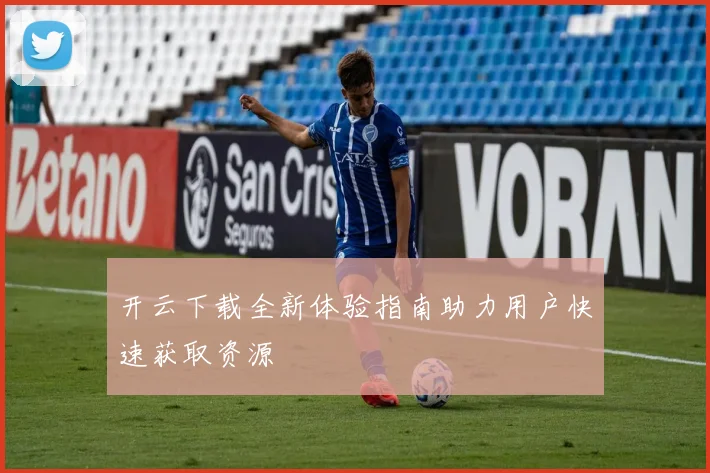 开云下载全新体验指南助力用户快速获取资源