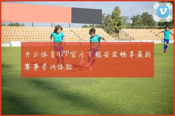 开云体育APP官方下载安装畅享最新赛事资讯体验