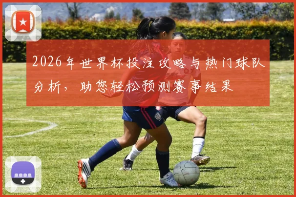 2026年世界杯投注攻略与热门球队分析，助您轻松预测赛事结果
