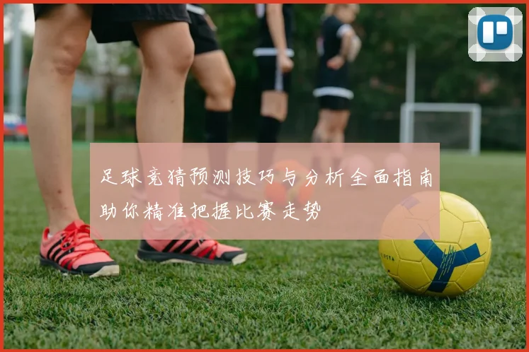 足球竞猜预测技巧与分析全面指南助你精准把握比赛走势