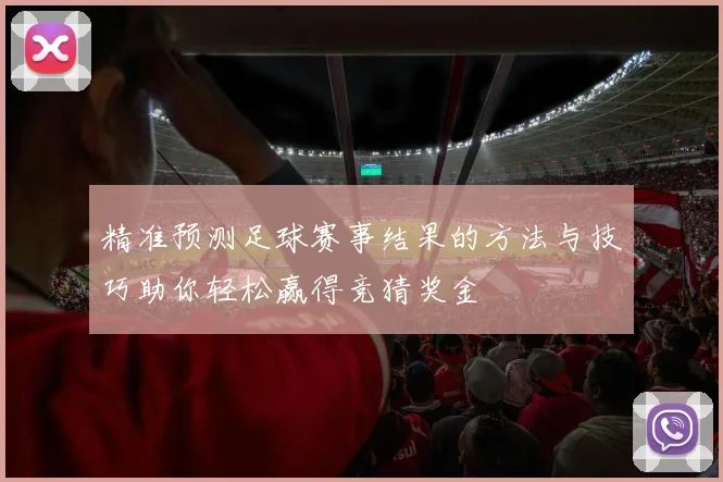 精准预测足球赛事结果的方法与技巧助你轻松赢得竞猜奖金