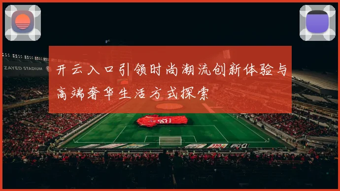 开云入口引领时尚潮流创新体验与高端奢华生活方式探索
