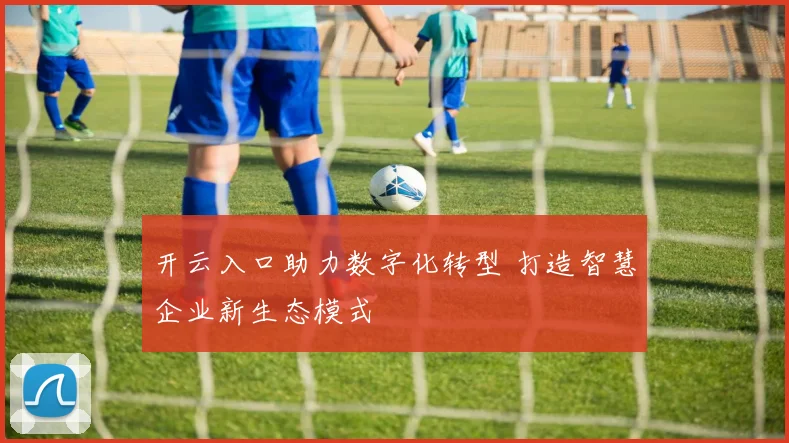 开云入口助力数字化转型 打造智慧企业新生态模式