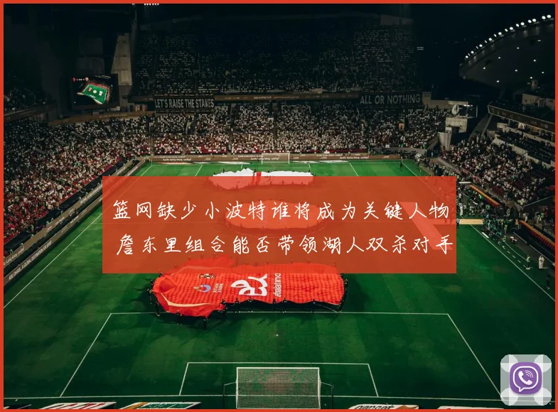 篮网缺少小波特谁将成为关键人物 詹东里组合能否带领湖人双杀对手