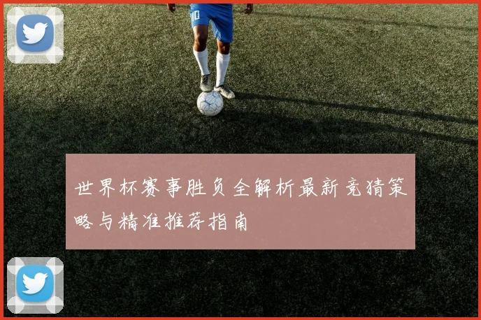 世界杯赛事胜负全解析最新竞猜策略与精准推荐指南