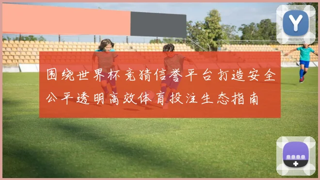 围绕世界杯竞猜信誉平台打造安全公平透明高效体育投注生态指南
