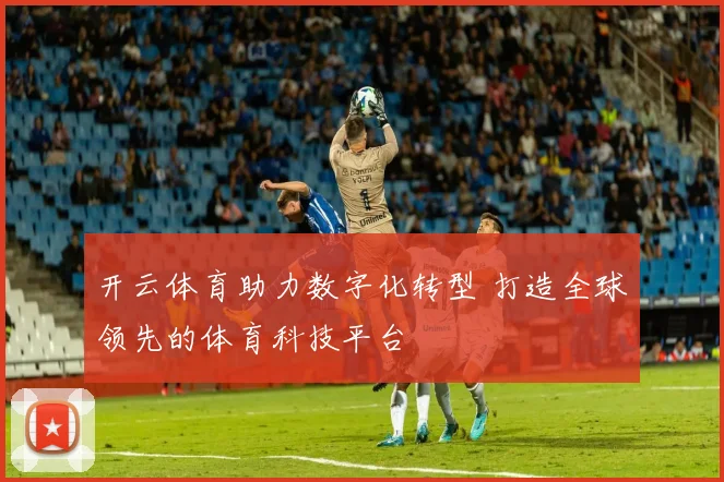开云体育助力数字化转型 打造全球领先的体育科技平台