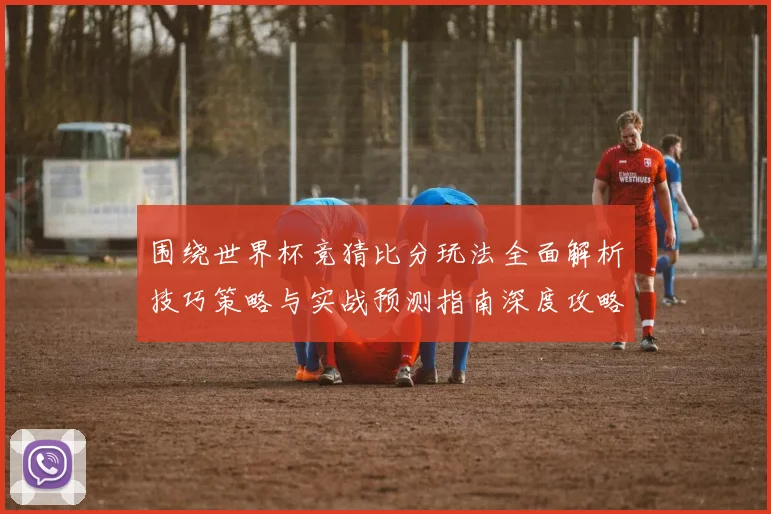 围绕世界杯竞猜比分玩法全面解析技巧策略与实战预测指南深度攻略