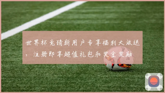 世界杯竞猜新用户专享福利大放送，注册即享超值礼包和奖金奖励