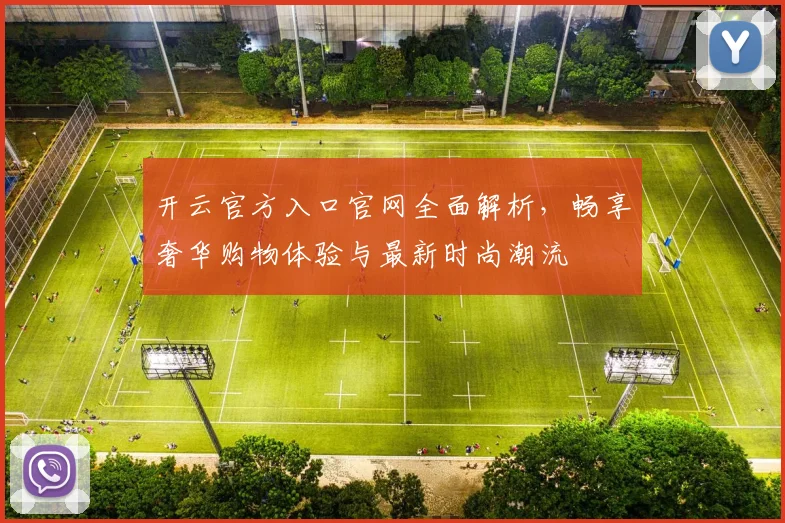 开云官方入口官网全面解析，畅享奢华购物体验与最新时尚潮流